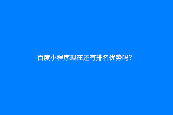 百度小程序现在还有排名优势吗？