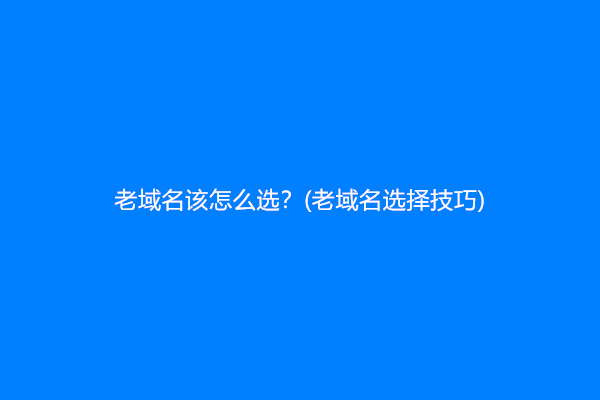 老域名该怎么选？(老域名选择技巧)