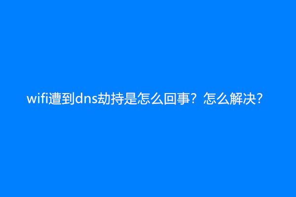 wifi遭到dns劫持是怎么回事？怎么解决？