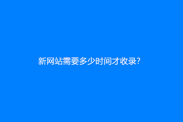 新网站需要多少时间才收录？