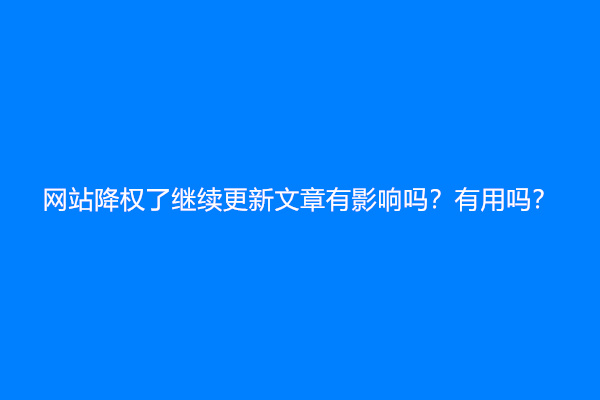 网站降权了继续更新文章有影响吗？有用吗？