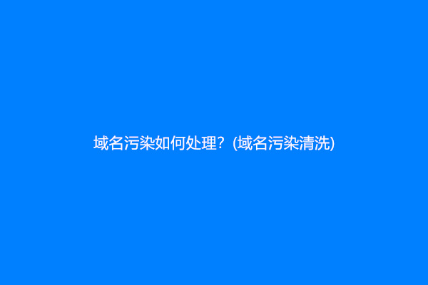 域名污染如何处理？域名污染清洗