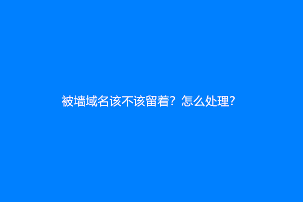 被墙域名该不该留着？怎么处理？