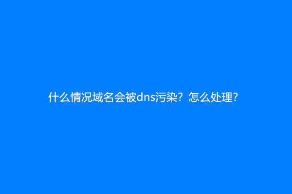 什么情况域名会被dns污染？怎么处理？