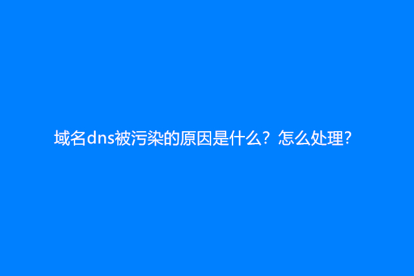 域名dns被污染的原因是什么？怎么处理？