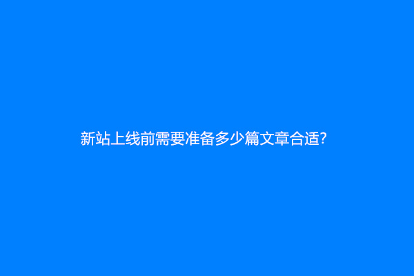 新站上线前需要准备多少篇文章合适？