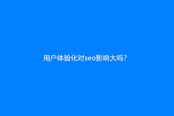 用户体验化对seo影响大吗？