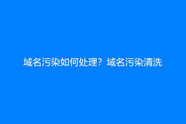 域名污染如何处理？(域名污染清洗)