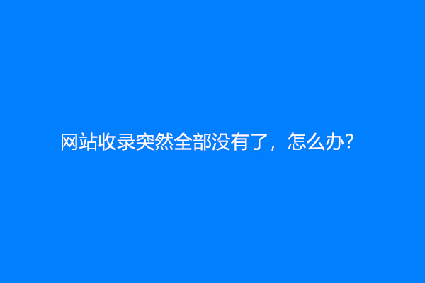 网站收录突然全部没有了，怎么办？