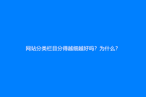 网站分类栏目分得越细越好吗？为什么？