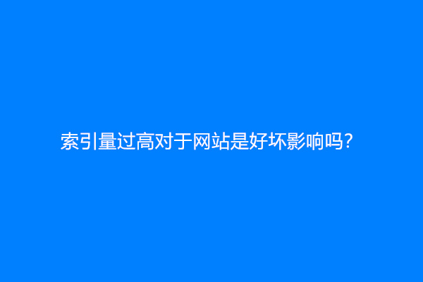 索引量过高对于网站是好坏影响吗？