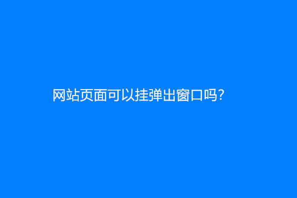 网站页面可以挂弹出窗口吗？