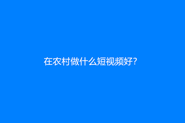 在农村做什么短视频好？