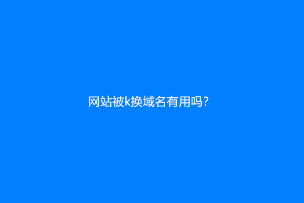 网站被k换域名有用吗？
