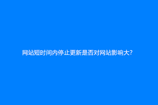 网站短时间内停止更新是否对网站影响大？