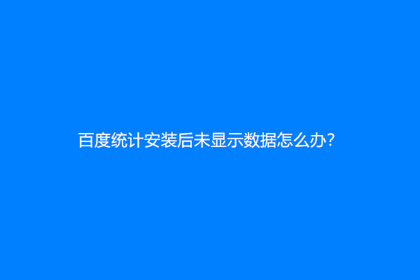 百度统计安装后未显示数据怎么办？