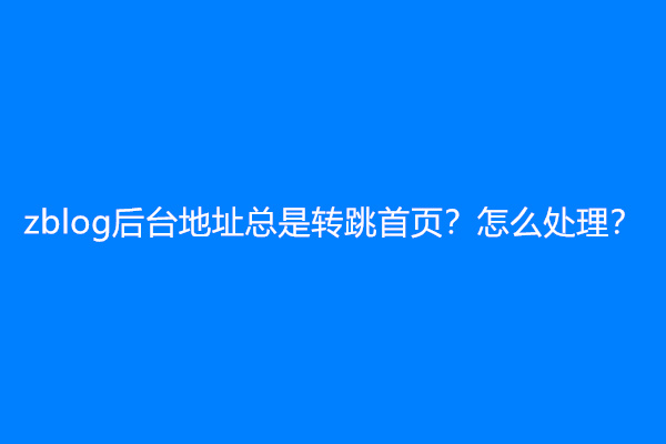 zblog后台地址总是转跳首页？怎么处理？