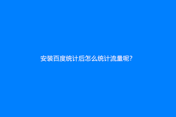 安装百度统计后怎么统计流量呢？