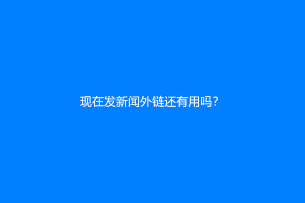 现在发新闻外链还有用吗？