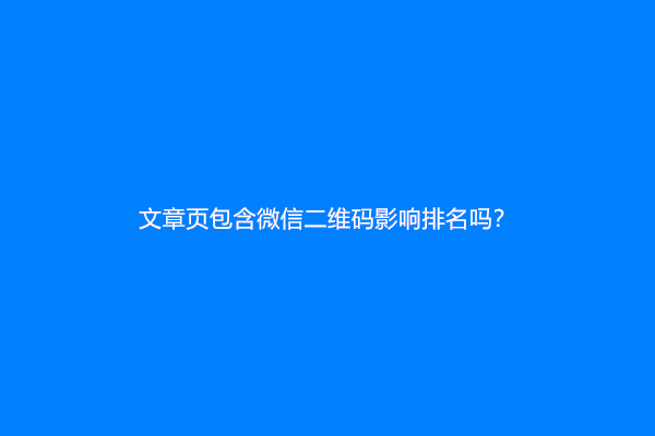 文章页包含微信二维码影响排名吗？