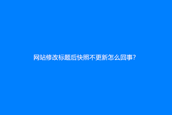 网站修改标题后快照不更新怎么回事？