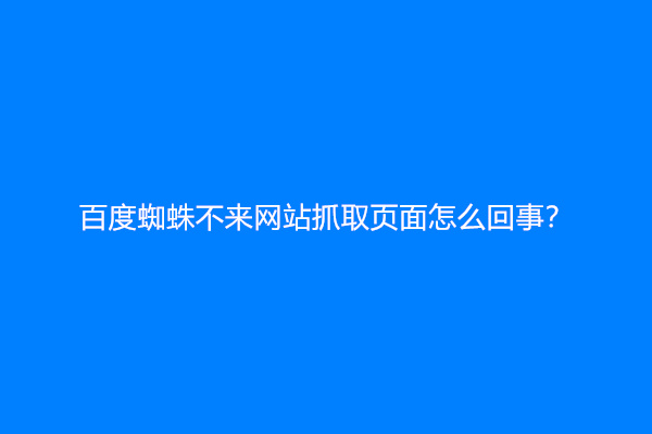 百度蜘蛛不来网站抓取页面怎么回事？