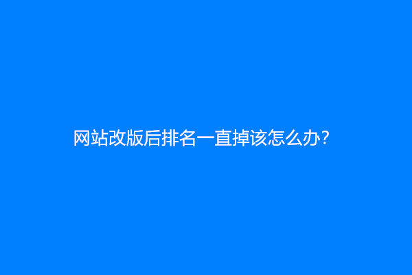 网站改版后排名一直掉该怎么办？