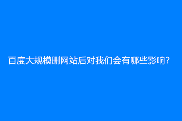 百度大规模删网站后对我们会有哪些影响？