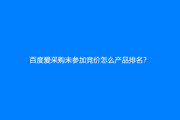 百度爱采购未参加竞价怎么产品排名？
