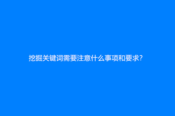 挖掘关键词需要注意什么事项和要求？