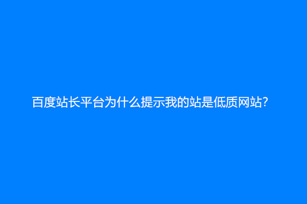 百度站长平台为什么提示我的站是低质网站？