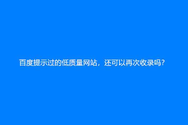 百度提示过的低质量网站，还可以再次收录吗？
