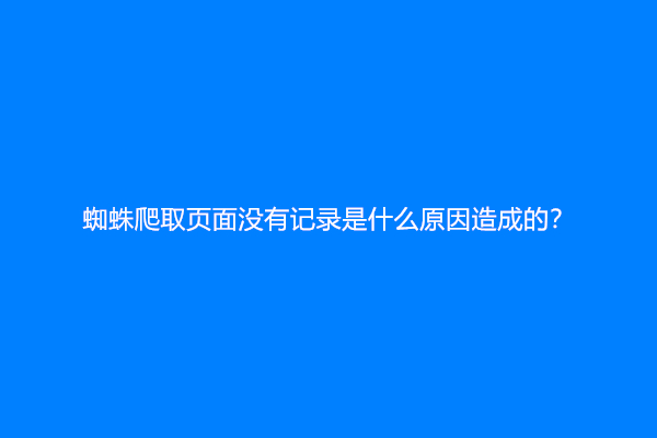 蜘蛛爬取页面没有记录是什么原因造成的？