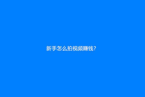 新手怎么拍视频赚钱？