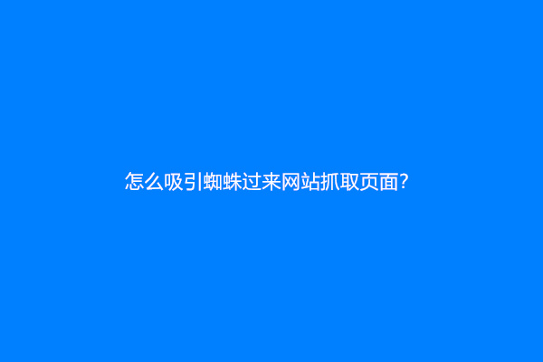 怎么吸引蜘蛛过来网站抓取页面？