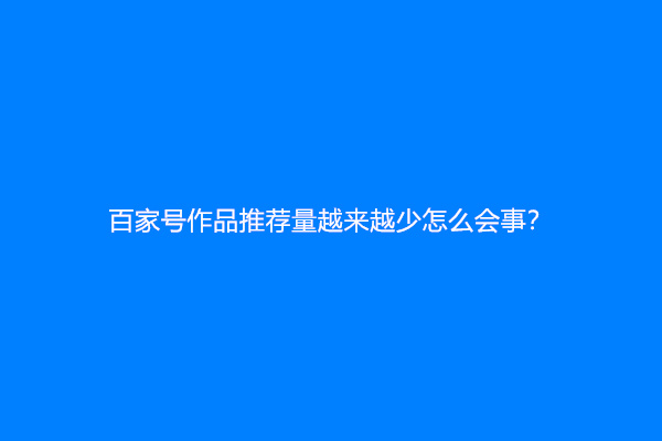 百家号作品推荐量越来越少怎么会事？