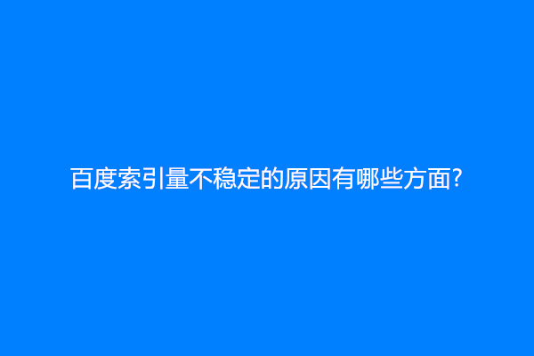 百度索引量不稳定的原因有哪些方面?