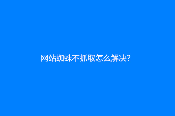 网站蜘蛛不抓取怎么解决？