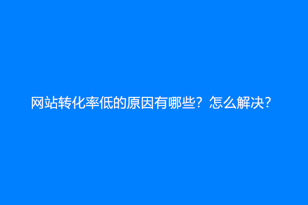 网站转化率低的原因有哪些？怎么解决？