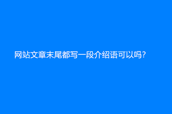 网站文章末尾都写一段介绍语可以吗？