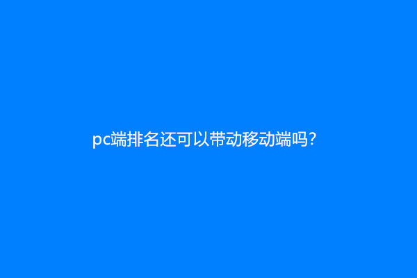 pc端排名还可以带动移动端吗？