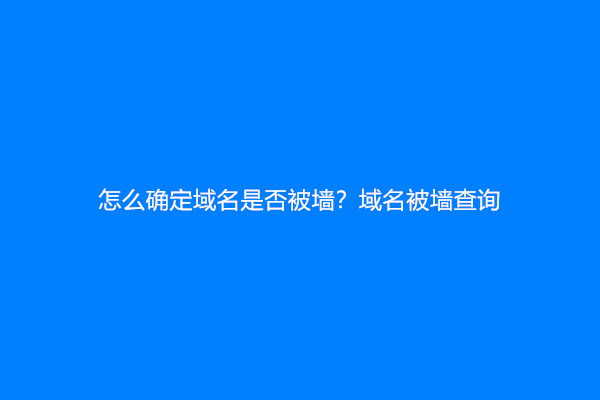 怎么确定域名是否被墙？域名被墙查询