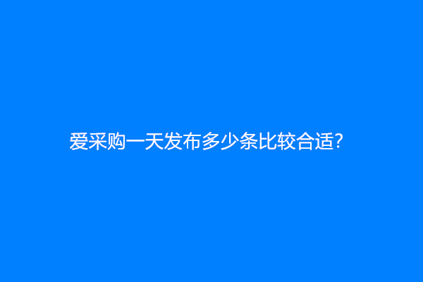 爱采购一天发布多少条比较合适？