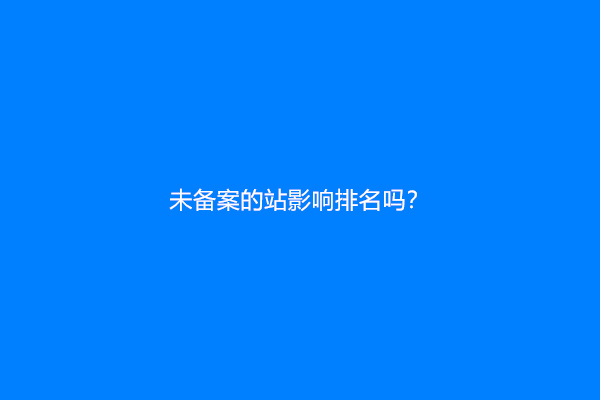 未备案的网站影响排名吗？
