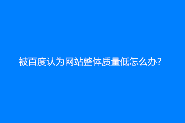 被百度认为网站整体质量低怎么办？