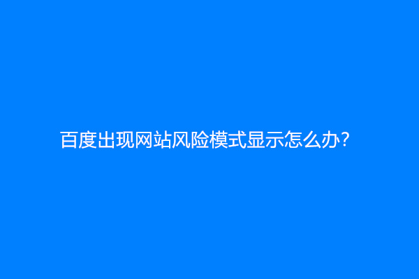 百度出现网站风险模式显示怎么办？