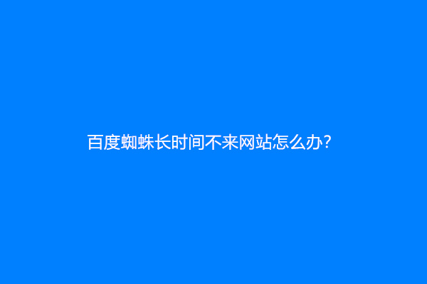 百度蜘蛛长时间不来网站怎么办？