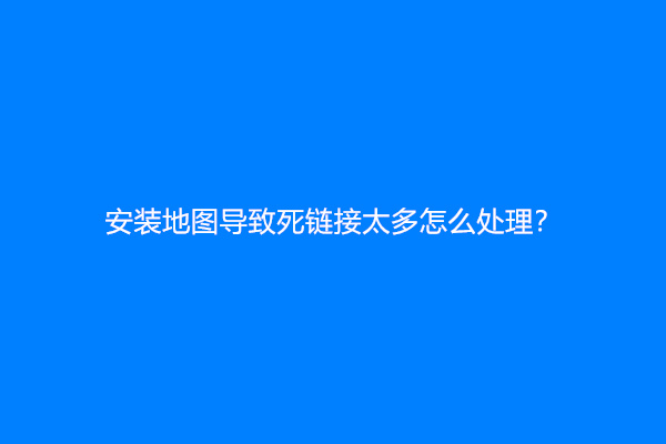 安装地图导致死链接太多怎么处理？