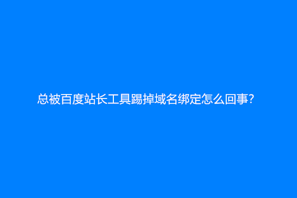 总被百度站长工具踢掉域名绑定怎么回事？