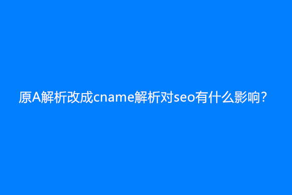 原A解析改成cname解析对seo有什么影响？